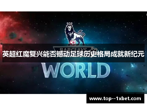 英超红魔复兴能否撼动足球历史格局成就新纪元