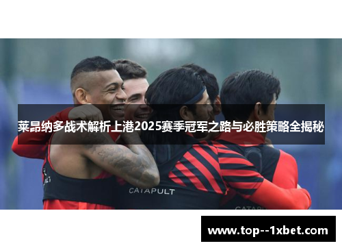 莱昂纳多战术解析上港2025赛季冠军之路与必胜策略全揭秘
