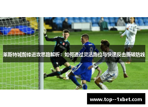 莱斯特城前锋进攻思路解析：如何通过灵活跑位与快速反击撕破防线