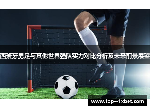 西班牙男足与其他世界强队实力对比分析及未来前景展望