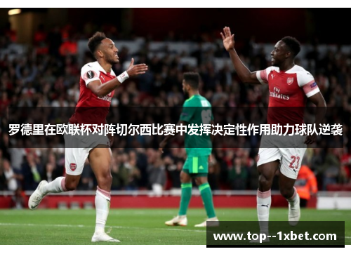 罗德里在欧联杯对阵切尔西比赛中发挥决定性作用助力球队逆袭
