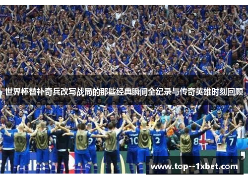 世界杯替补奇兵改写战局的那些经典瞬间全纪录与传奇英雄时刻回顾