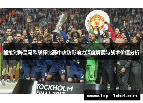 加维对阵皇马欧联杯比赛中攻防影响力深度解读与战术价值分析