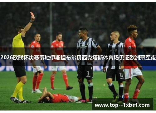 2026欧联杯决赛落地伊斯坦布尔贝西克塔斯体育场见证欧洲冠军夜