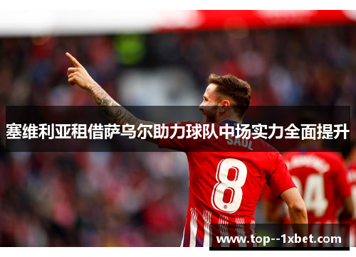 塞维利亚租借萨乌尔助力球队中场实力全面提升