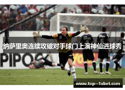 纳萨里奥连续攻破对手球门上演神仙进球秀