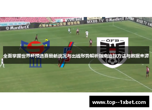 全面掌握世界杯预选赛最新战况与出线形势解析指南追踪方法与数据来源
